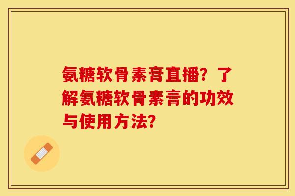 氨糖软骨素膏直播？了解氨糖软骨素膏的功效与使用方法？-第1张图片-关节保镖