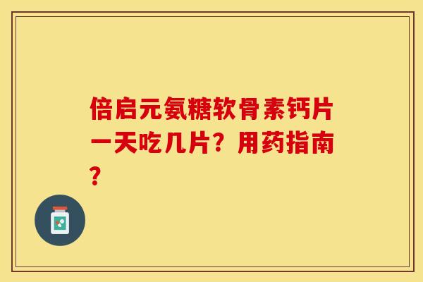 倍启元氨糖软骨素钙片一天吃几片？用药指南？-第1张图片-关节保镖