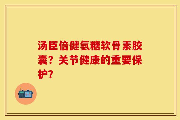 汤臣倍健氨糖软骨素胶囊？关节健康的重要保护？-第1张图片-关节保镖
