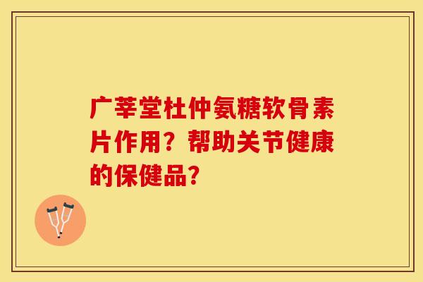 广莘堂杜仲氨糖软骨素片作用？帮助关节健康的保健品？-第1张图片-关节保镖