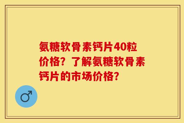 氨糖软骨素钙片40粒价格？了解氨糖软骨素钙片的市场价格？-第1张图片-关节保镖