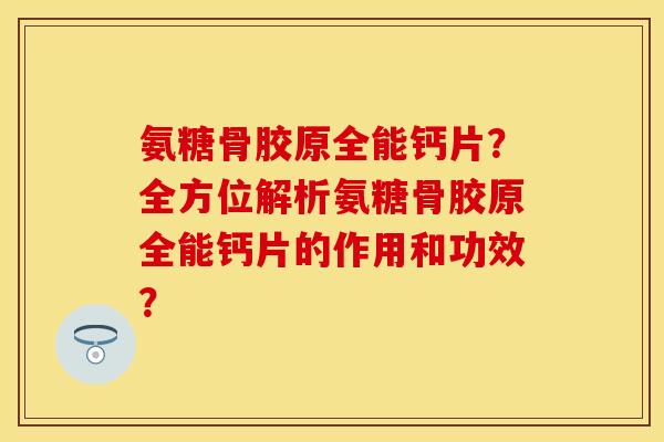 氨糖骨胶原全能钙片？全方位解析氨糖骨胶原全能钙片的作用和功效？-第1张图片-关节保镖