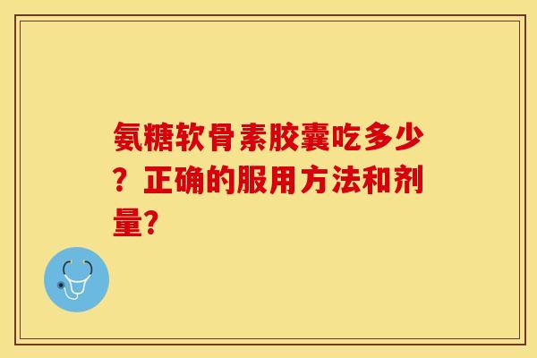 氨糖软骨素胶囊吃多少？正确的服用方法和剂量？-第1张图片-关节保镖