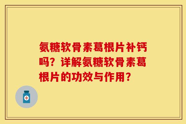氨糖软骨素葛根片补钙吗？详解氨糖软骨素葛根片的功效与作用？-第1张图片-关节保镖