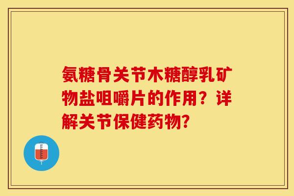 氨糖骨关节木糖醇乳矿物盐咀嚼片的作用？详解关节保健药物？-第1张图片-关节保镖