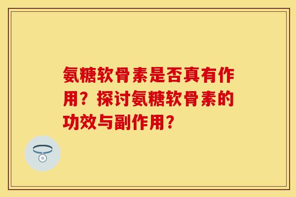 氨糖软骨素是否真有作用？探讨氨糖软骨素的功效与副作用？-第1张图片-关节保镖