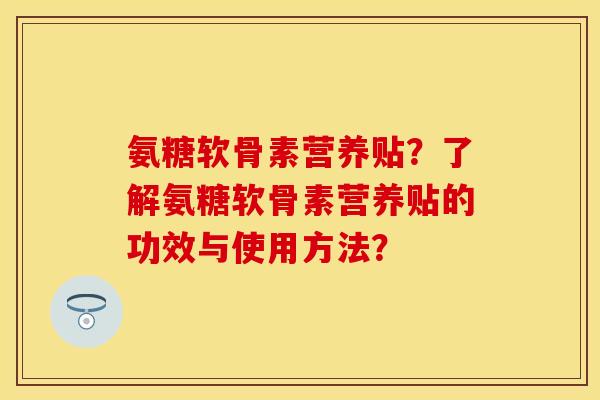 氨糖软骨素营养贴？了解氨糖软骨素营养贴的功效与使用方法？