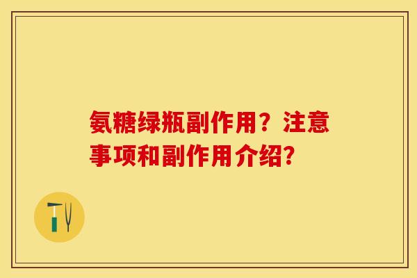 氨糖绿瓶副作用？注意事项和副作用介绍？-第1张图片-关节保镖