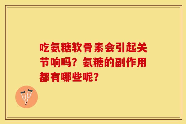 吃氨糖软骨素会引起关节响吗？氨糖的副作用都有哪些呢？