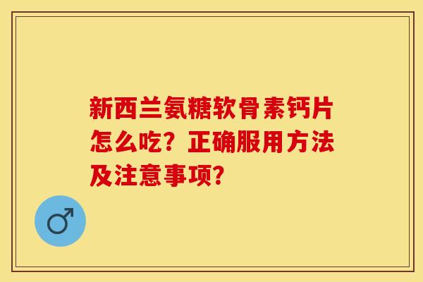 新西兰氨糖软骨素钙片怎么吃？正确服用方法及注意事项？-第1张图片-关节保镖
