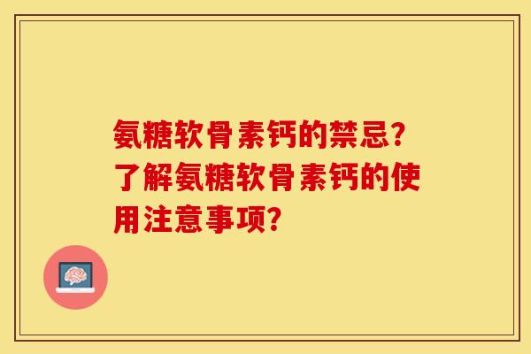 氨糖软骨素钙的禁忌？了解氨糖软骨素钙的使用注意事项？-第1张图片-关节保镖