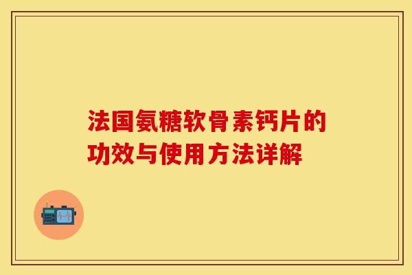 法国氨糖软骨素钙片的功效与使用方法详解-第1张图片-关节保镖