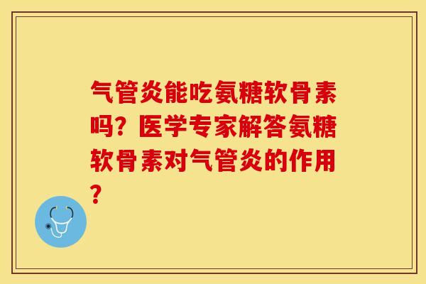 气管炎能吃氨糖软骨素吗？医学专家解答氨糖软骨素对气管炎的作用？-第1张图片-关节保镖
