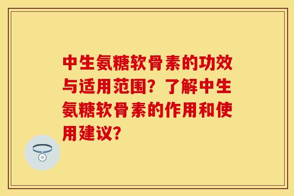 中生氨糖软骨素的功效与适用范围？了解中生氨糖软骨素的作用和使用建议？-第1张图片-关节保镖