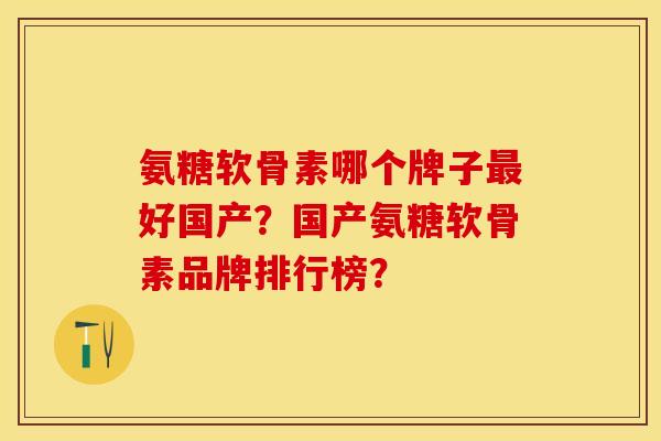 氨糖软骨素哪个牌子最好国产？国产氨糖软骨素品牌排行榜？-第1张图片-关节保镖