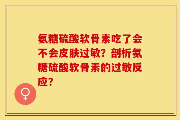 氨糖硫酸软骨素吃了会不会皮肤过敏？剖析氨糖硫酸软骨素的过敏反应？-第1张图片-关节保镖