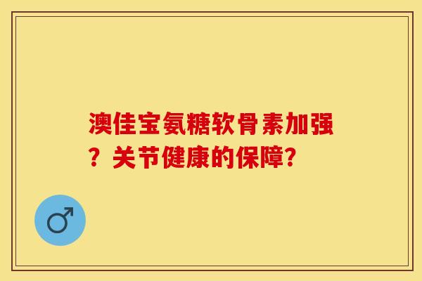 澳佳宝氨糖软骨素加强？关节健康的保障？-第1张图片-关节保镖