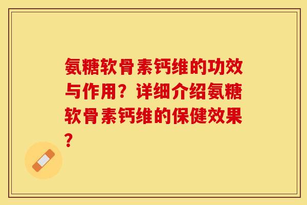 氨糖软骨素钙维的功效与作用？详细介绍氨糖软骨素钙维的保健效果？-第1张图片-关节保镖