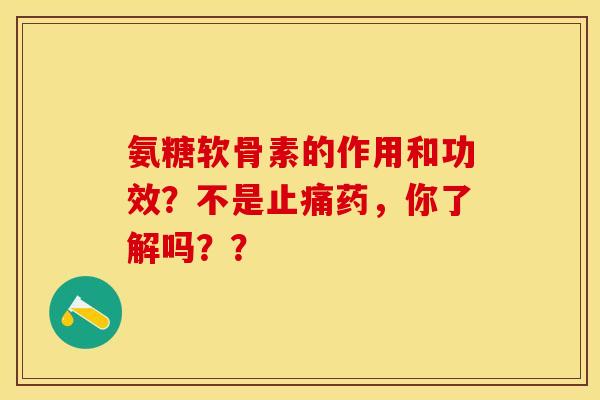 氨糖软骨素的作用和功效？不是止痛药，你了解吗？？-第1张图片-关节保镖