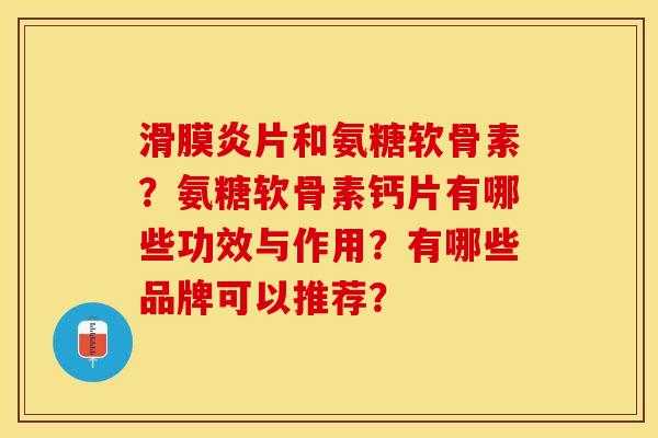 滑膜炎片和氨糖软骨素？氨糖软骨素钙片有哪些功效与作用？有哪些品牌可以推荐？-第1张图片-关节保镖