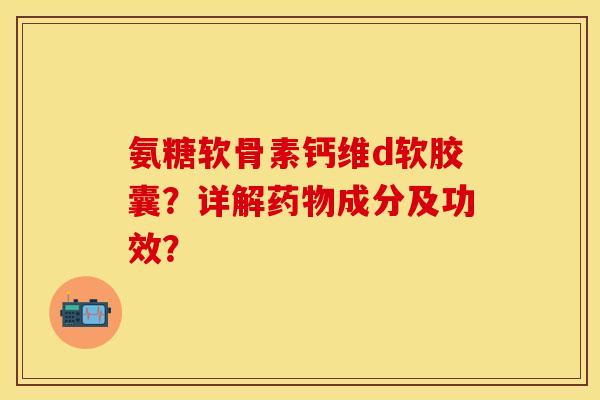 氨糖软骨素钙维d软胶囊？详解药物成分及功效？-第1张图片-关节保镖