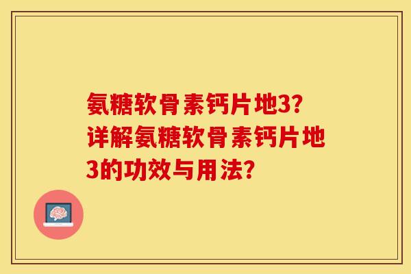 氨糖软骨素钙片地3？详解氨糖软骨素钙片地3的功效与用法？-第1张图片-关节保镖