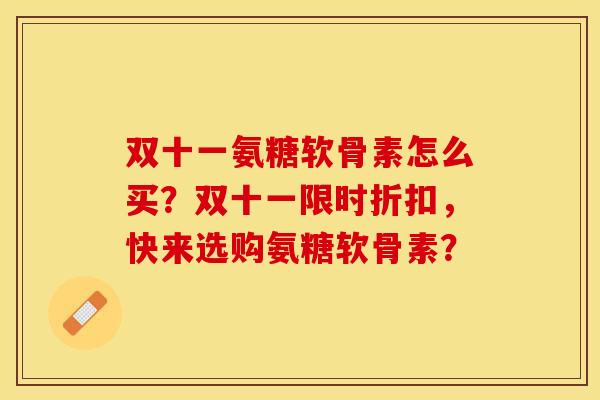 双十一氨糖软骨素怎么买？双十一限时折扣，快来选购氨糖软骨素？-第1张图片-关节保镖