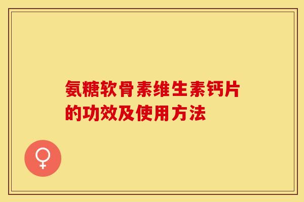 氨糖软骨素维生素钙片的功效及使用方法-第1张图片-关节保镖