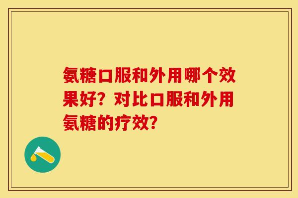 氨糖口服和外用哪个效果好？对比口服和外用氨糖的疗效？-第1张图片-关节保镖