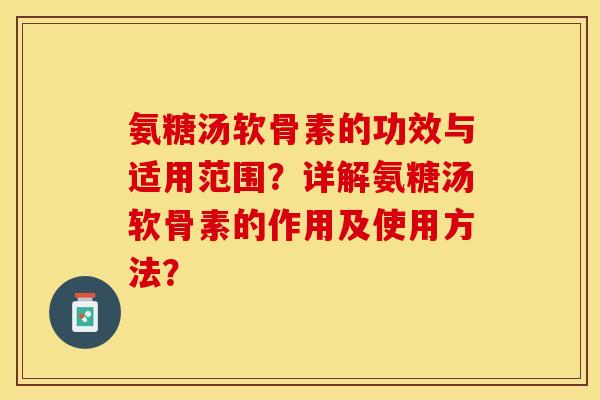 氨糖汤软骨素的功效与适用范围？详解氨糖汤软骨素的作用及使用方法？-第1张图片-关节保镖