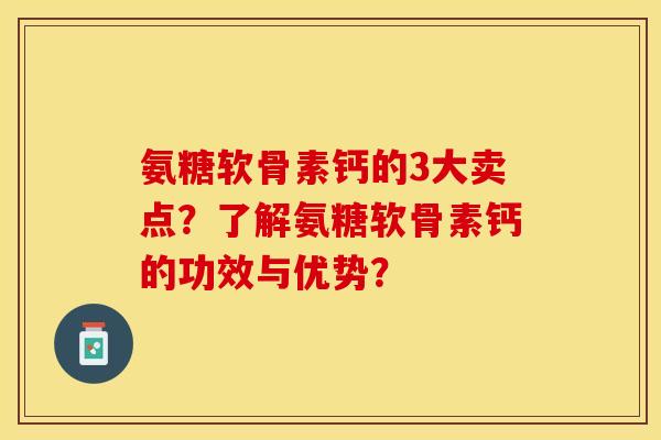 氨糖软骨素钙的3大卖点？了解氨糖软骨素钙的功效与优势？-第1张图片-关节保镖