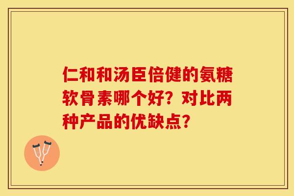 仁和和汤臣倍健的氨糖软骨素哪个好？对比两种产品的优缺点？-第1张图片-关节保镖