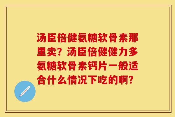 汤臣倍健氨糖软骨素那里卖？汤臣倍健健力多氨糖软骨素钙片一般适合什么情况下吃的啊？-第1张图片-关节保镖