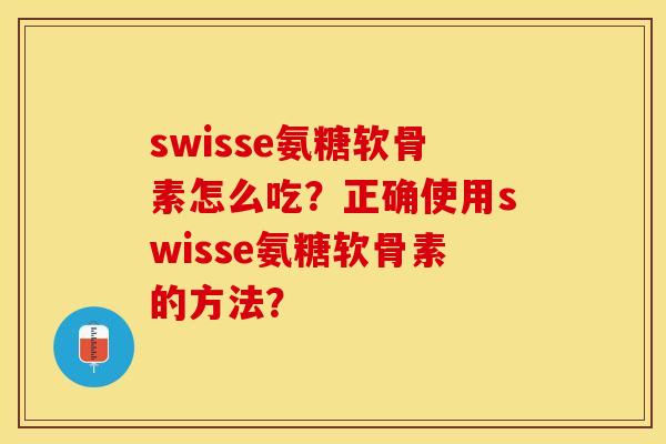 swisse氨糖软骨素怎么吃？正确使用swisse氨糖软骨素的方法？-第1张图片-关节保镖