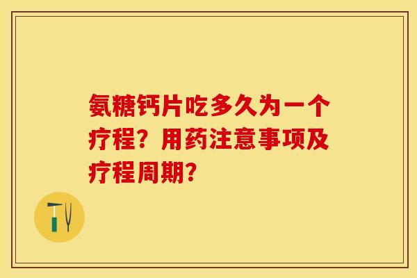 氨糖钙片吃多久为一个疗程？用药注意事项及疗程周期？-第1张图片-关节保镖