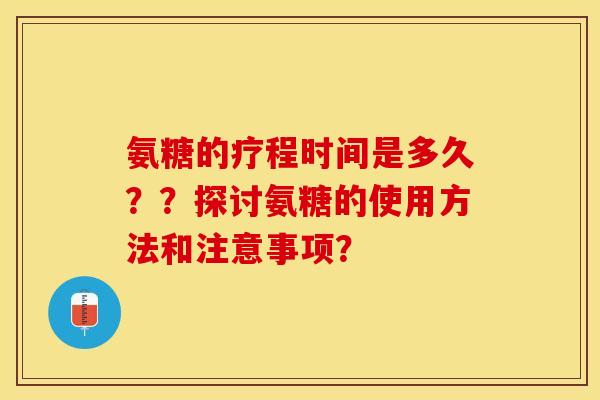 氨糖的疗程时间是多久？？探讨氨糖的使用方法和注意事项？-第1张图片-关节保镖
