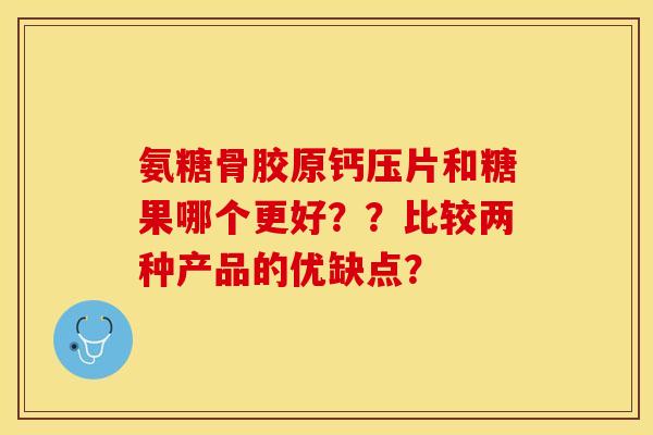 氨糖骨胶原钙压片和糖果哪个更好？？比较两种产品的优缺点？-第1张图片-关节保镖