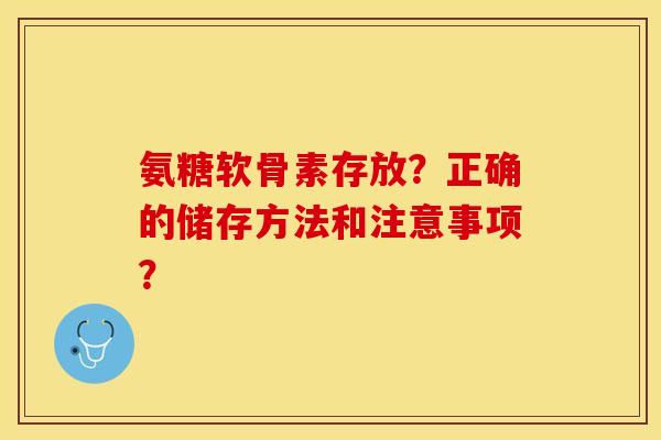 氨糖软骨素存放？正确的储存方法和注意事项？-第1张图片-关节保镖