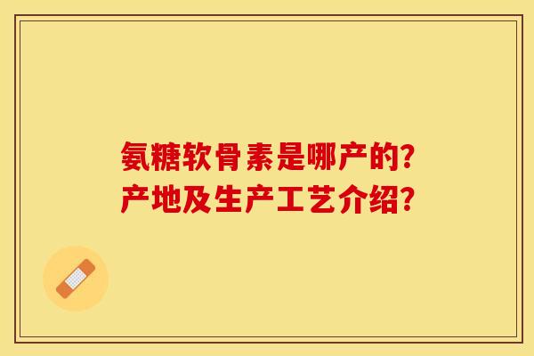 氨糖软骨素是哪产的？产地及生产工艺介绍？-第1张图片-关节保镖