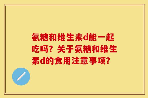 氨糖和维生素d能一起吃吗？关于氨糖和维生素d的食用注意事项？-第1张图片-关节保镖