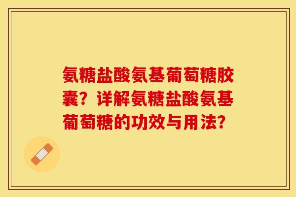 氨糖盐酸氨基葡萄糖胶囊？详解氨糖盐酸氨基葡萄糖的功效与用法？-第1张图片-关节保镖