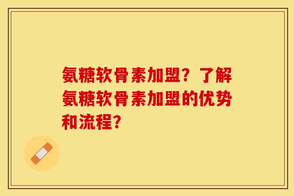 氨糖软骨素加盟？了解氨糖软骨素加盟的优势和流程？-第1张图片-关节保镖