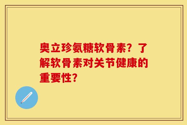 奥立珍氨糖软骨素？了解软骨素对关节健康的重要性？-第1张图片-关节保镖