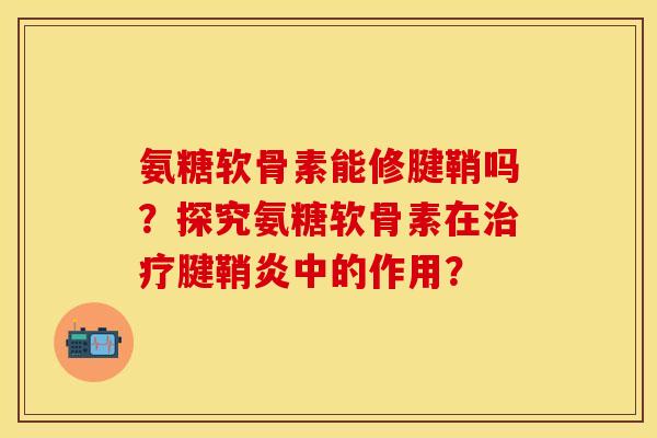 氨糖软骨素能修腱鞘吗？探究氨糖软骨素在治疗腱鞘炎中的作用？-第1张图片-关节保镖