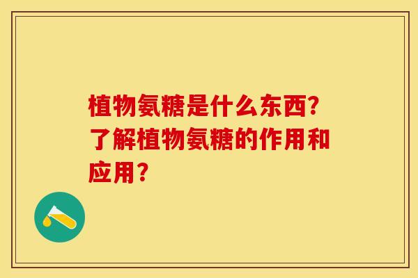 植物氨糖是什么东西？了解植物氨糖的作用和应用？-第1张图片-关节保镖
