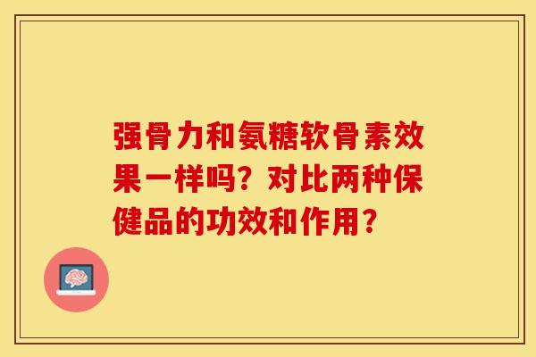 强骨力和氨糖软骨素效果一样吗？对比两种保健品的功效和作用？-第1张图片-关节保镖