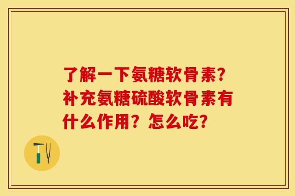 了解一下氨糖软骨素？补充氨糖硫酸软骨素有什么作用？怎么吃？-第1张图片-关节保镖