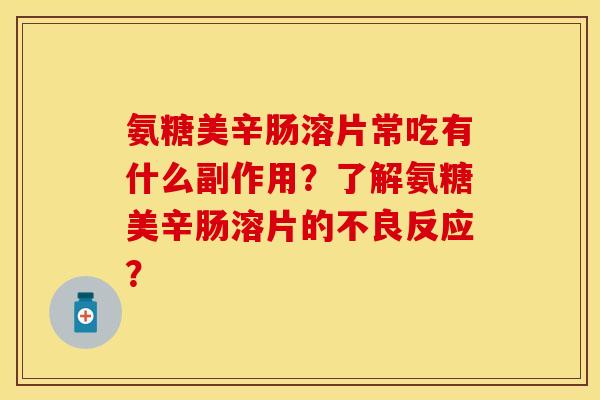 氨糖美辛肠溶片常吃有什么副作用？了解氨糖美辛肠溶片的不良反应？-第1张图片-关节保镖