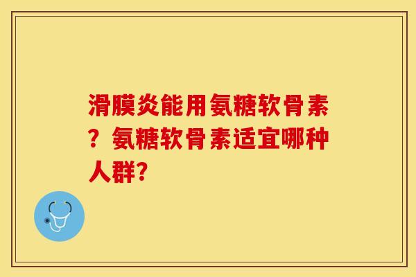 滑膜炎能用氨糖软骨素？氨糖软骨素适宜哪种人群？-第1张图片-关节保镖