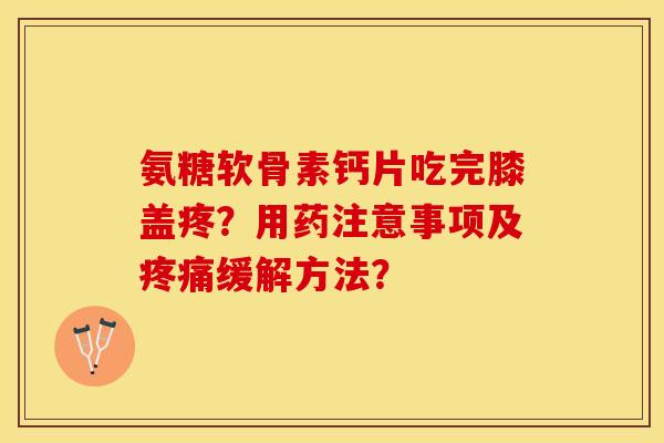 氨糖软骨素钙片吃完膝盖疼？用药注意事项及疼痛缓解方法？